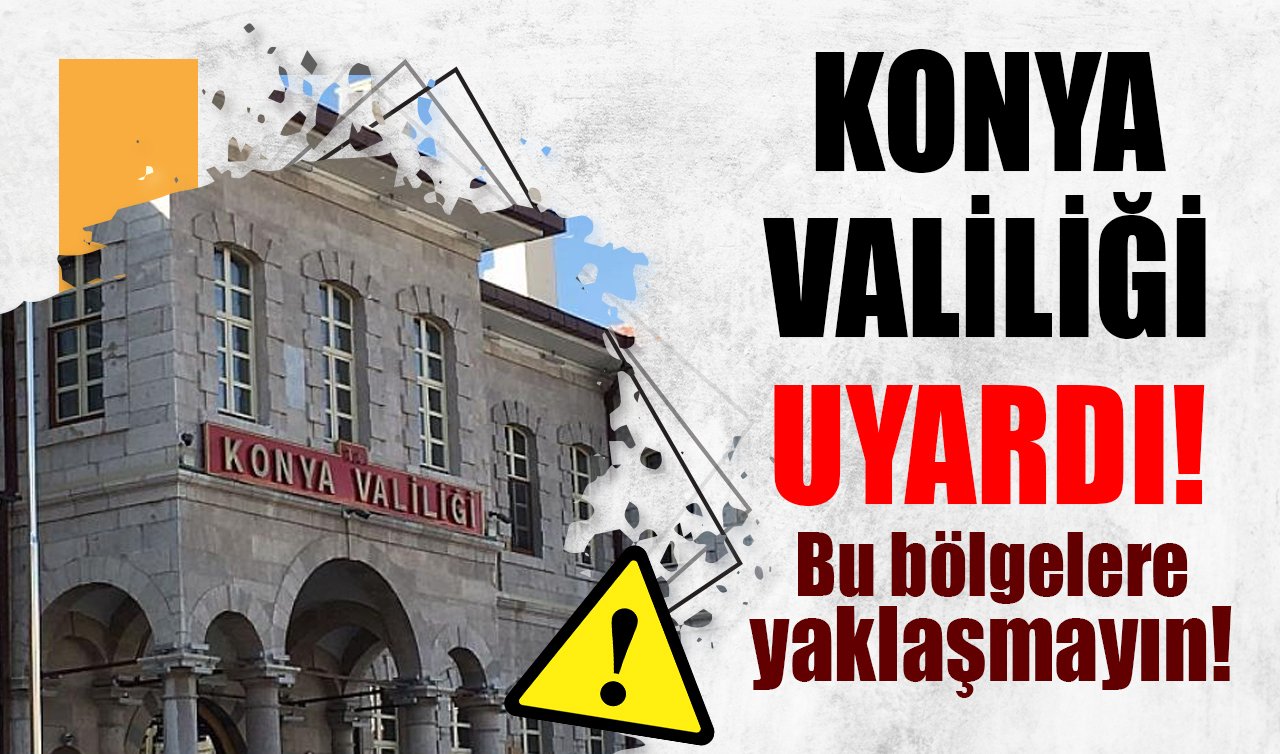 Konya Valiliği uyardı! Bu bölgelere yaklaşmayın 