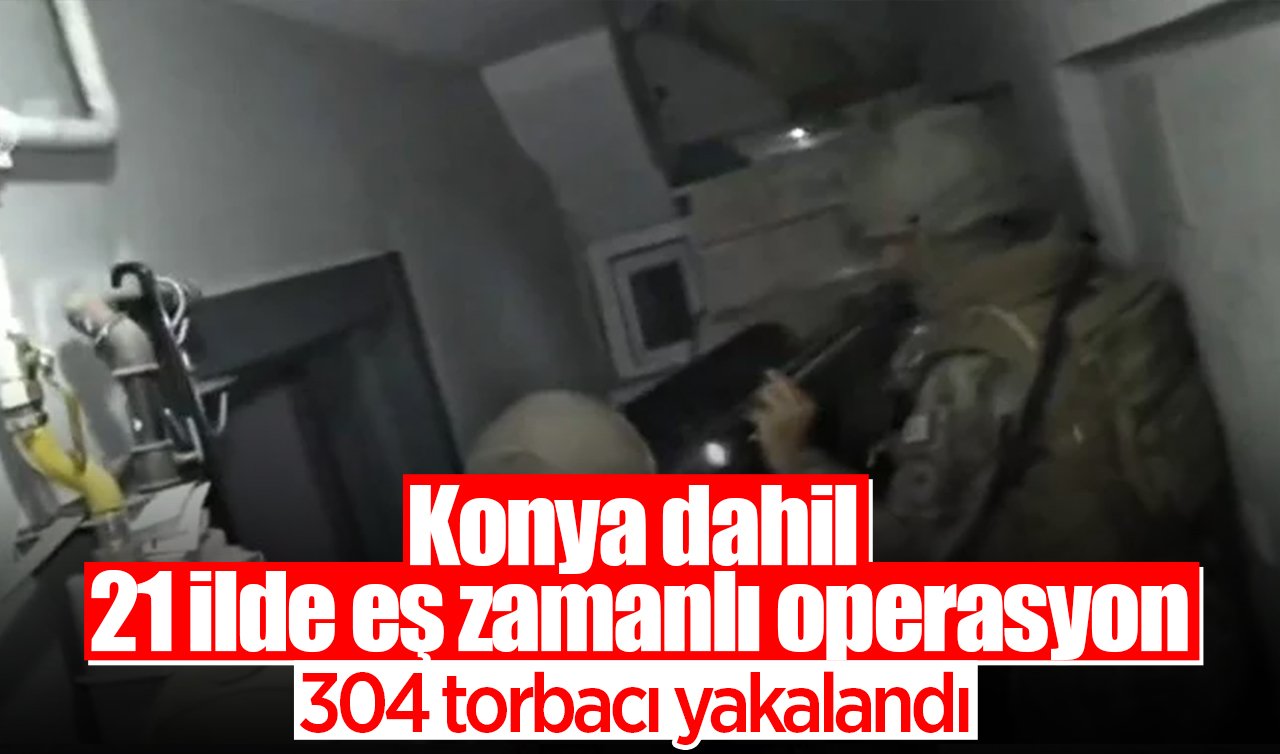 Konya dahil 21 ilde eş zamanlı operasyon: 304 torbacı yakalandı