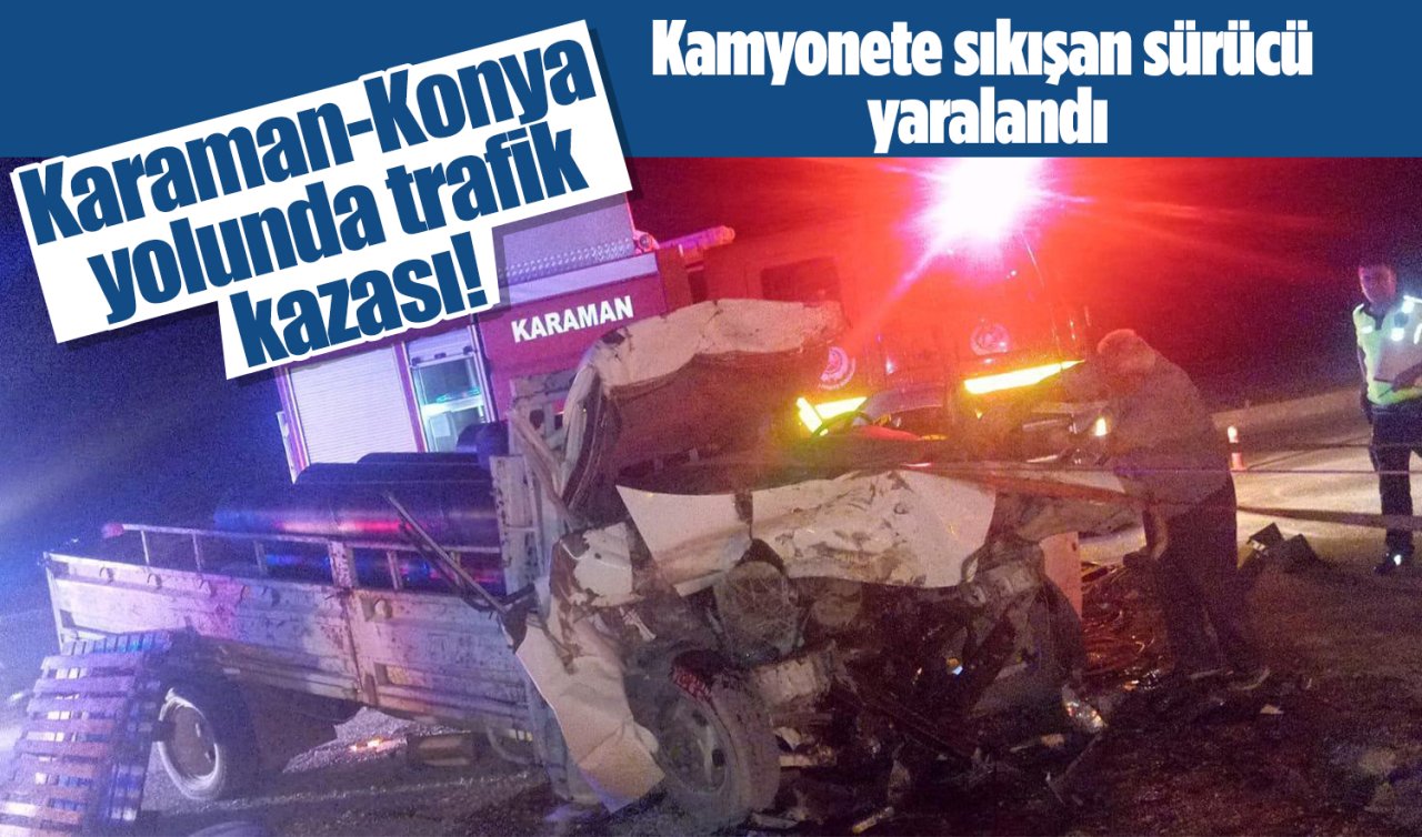 Karaman-Konya yolunda trafik kazası! Kamyonete sıkışan sürücü yaralandı
