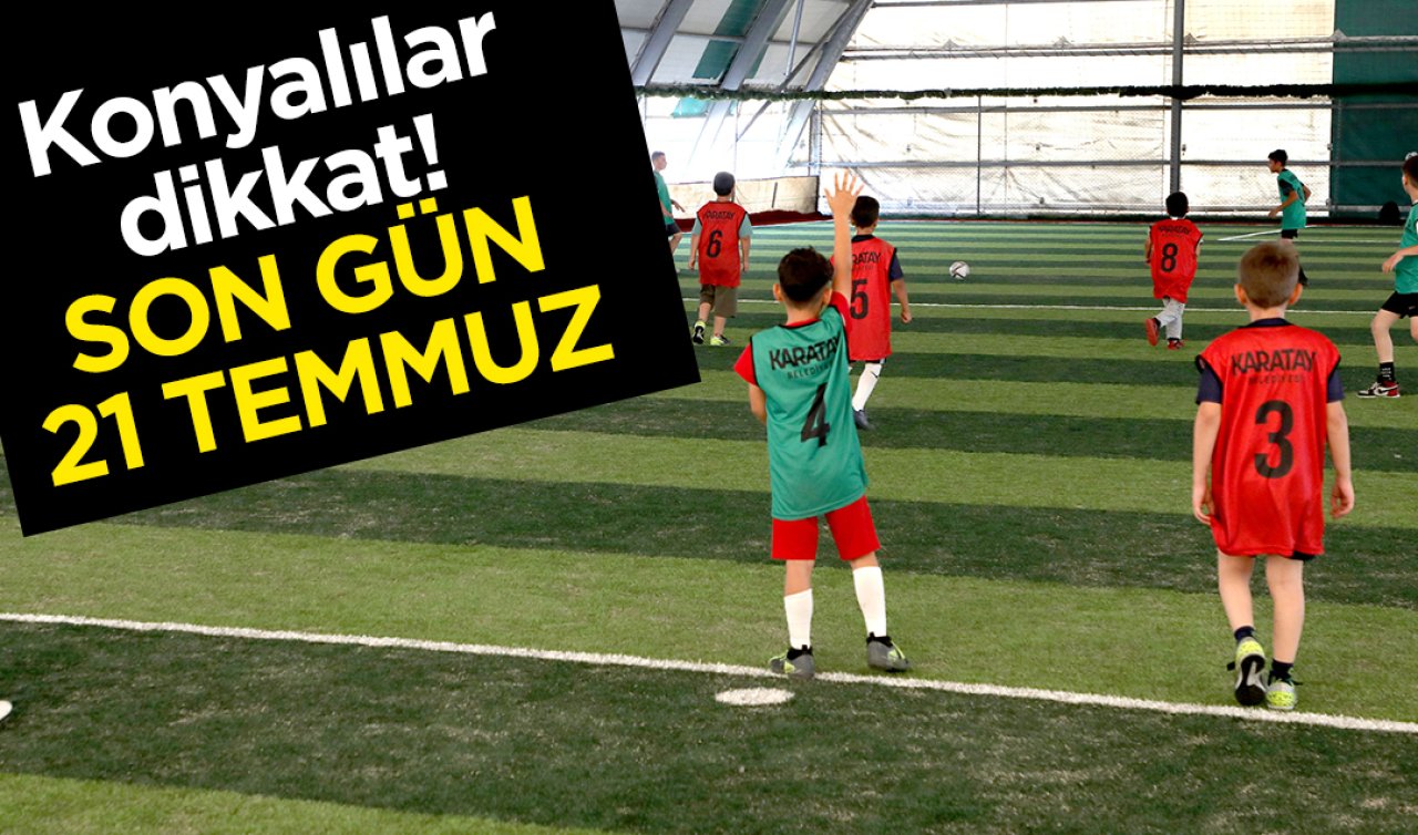 Konyalılar dikkat! SON GÜN 21 TEMMUZ 