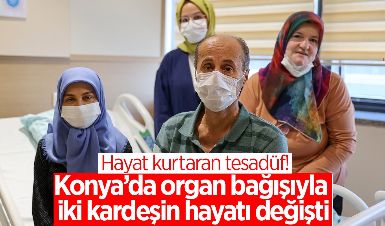 Hayat kurtaran tesadüf: Konya’da organ bağışıyla iki kardeşin hayatı değişti