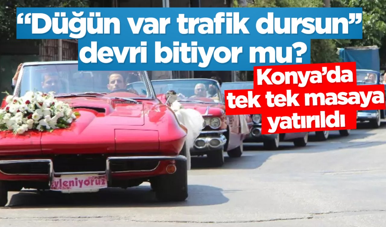 “Düğün var trafik dursun’’ devri bitiyor mu? Konya’da tek tek masaya yatırıldı 