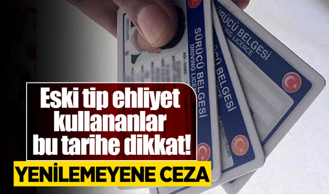 Eski tip ehliyet kullananlar bu tarihe dikkat! Yenilemeyene ceza