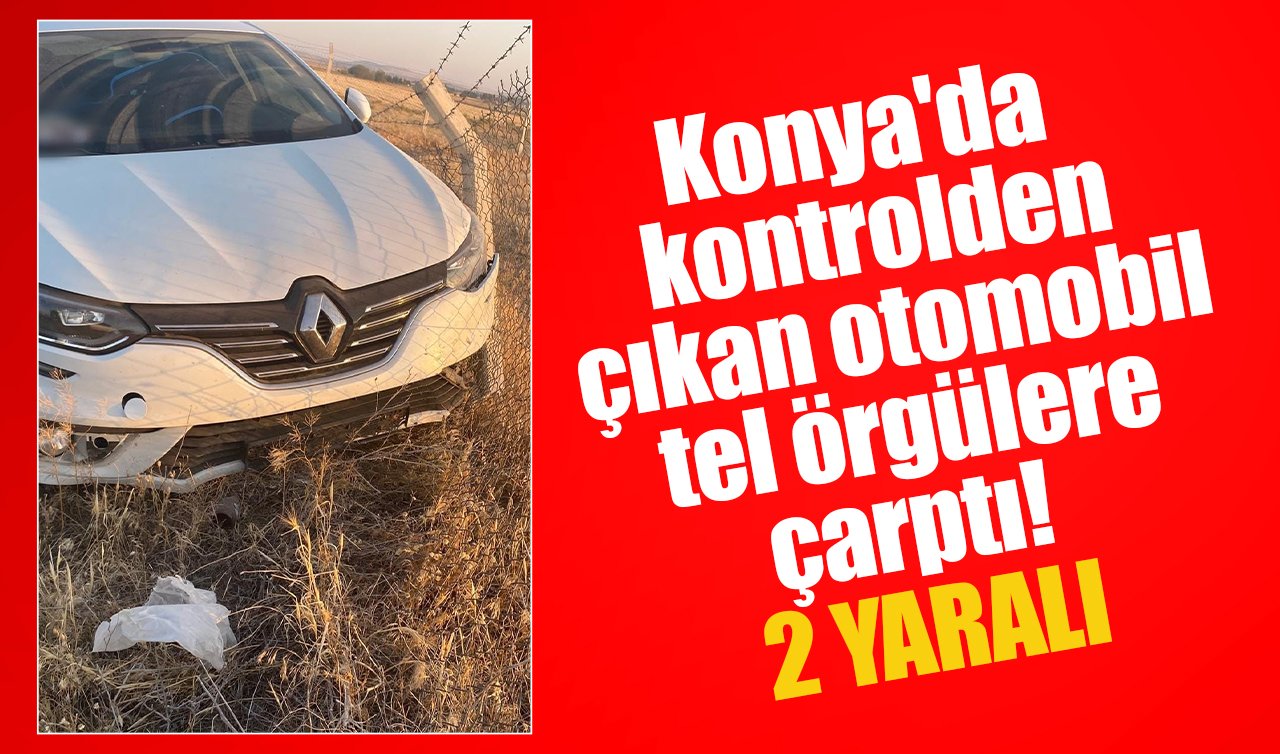 Konya’da kontrolden çıkan otomobil tel örgülere çarptı! 2 yaralı