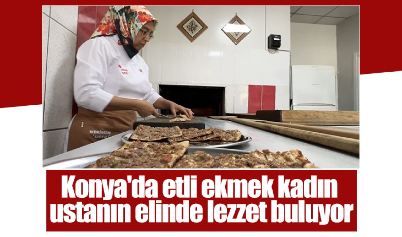 Konya’da etli ekmek kadın ustanın elinde lezzet buluyor
