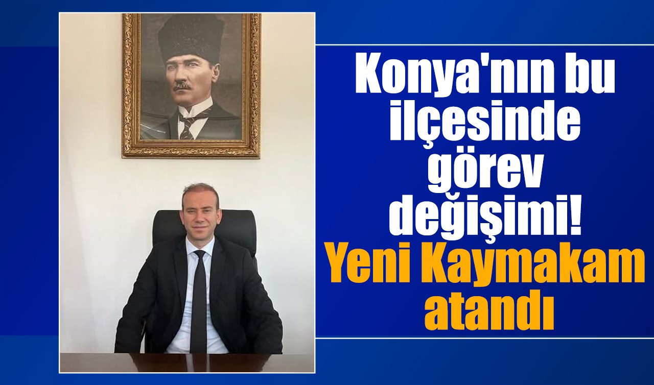 Konya’nın bu ilçesinde görev değişimi! Yeni Kaymakam atandı