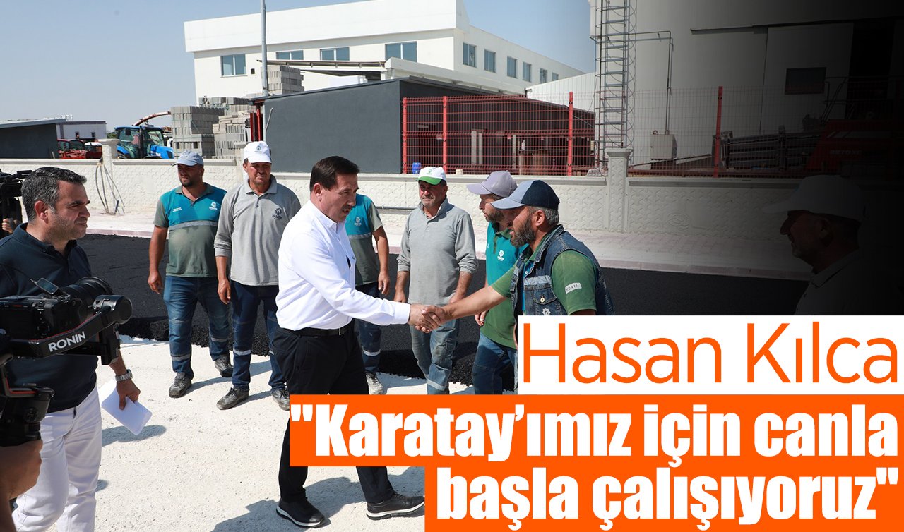 Hasan Kılca: “Karatay’ımız için canla başla çalışıyoruz’’