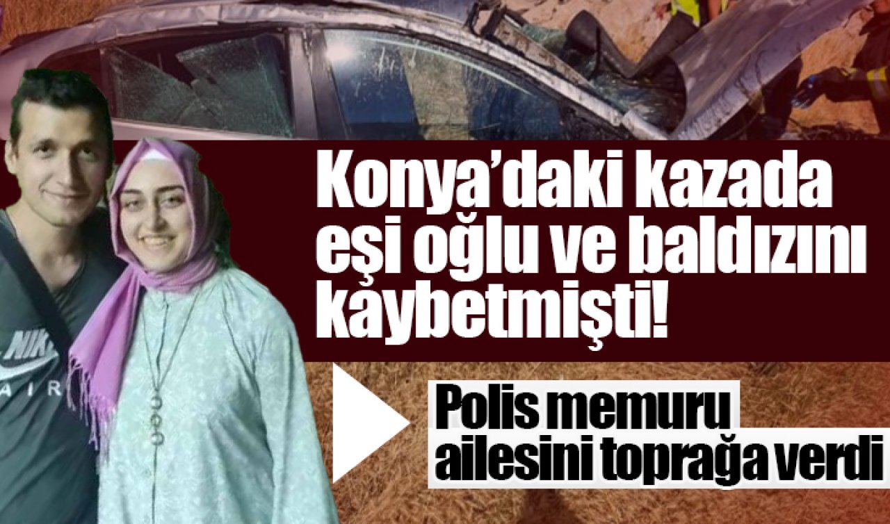 Konya’daki kazada eşi, oğlu ve baldızını kaybetmişti! Polis memuru ailesini toprağa verdi