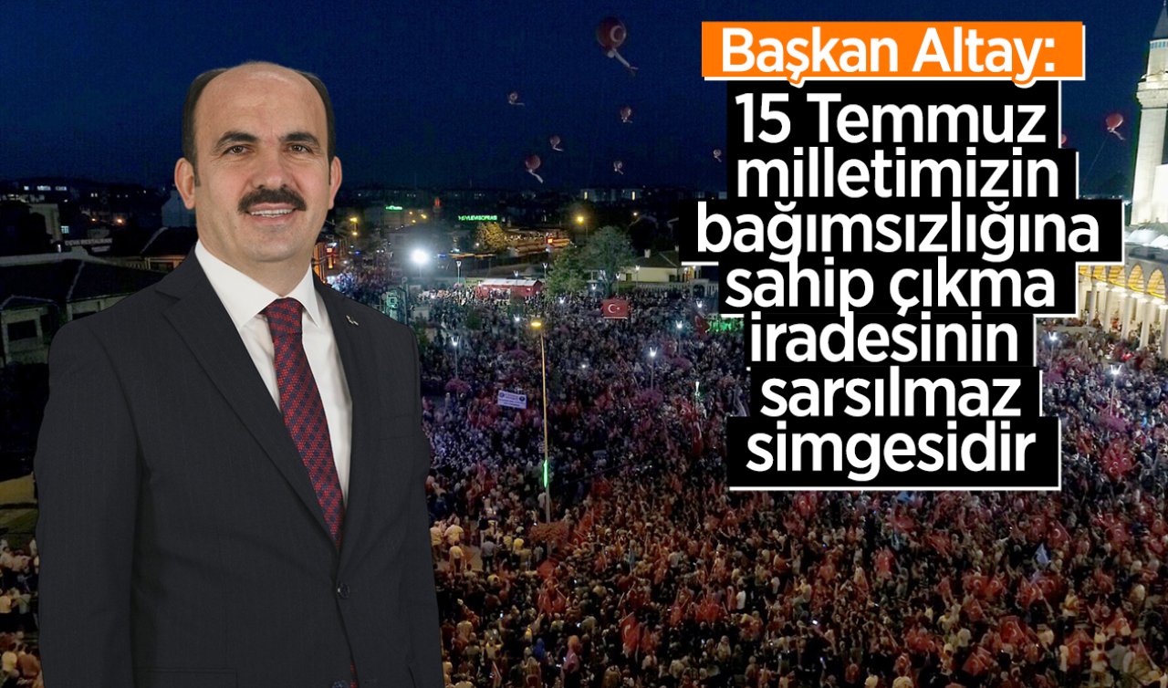 Başkan Altay: 15 Temmuz milletimizin bağımsızlığına sahip çıkma iradesinin sarsılmaz simgesidir