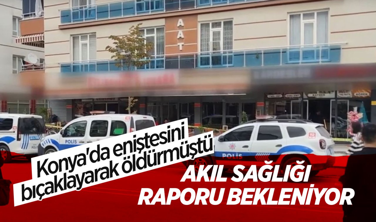 Konya’da eniştesini bıçaklayarak öldürmüştü: Akıl sağlığı raporu bekleniyor