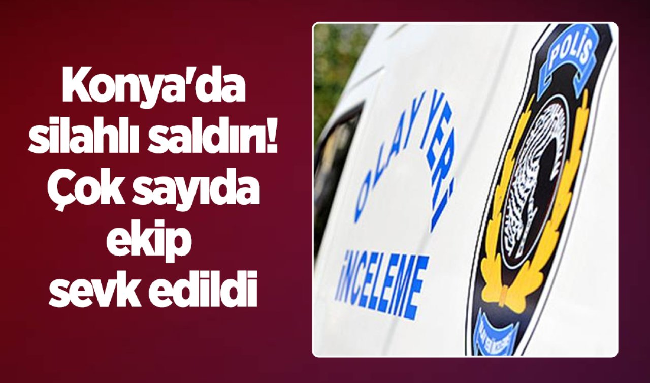 Konya’da silahlı saldırı! Çok sayıda ekip sevk edildi