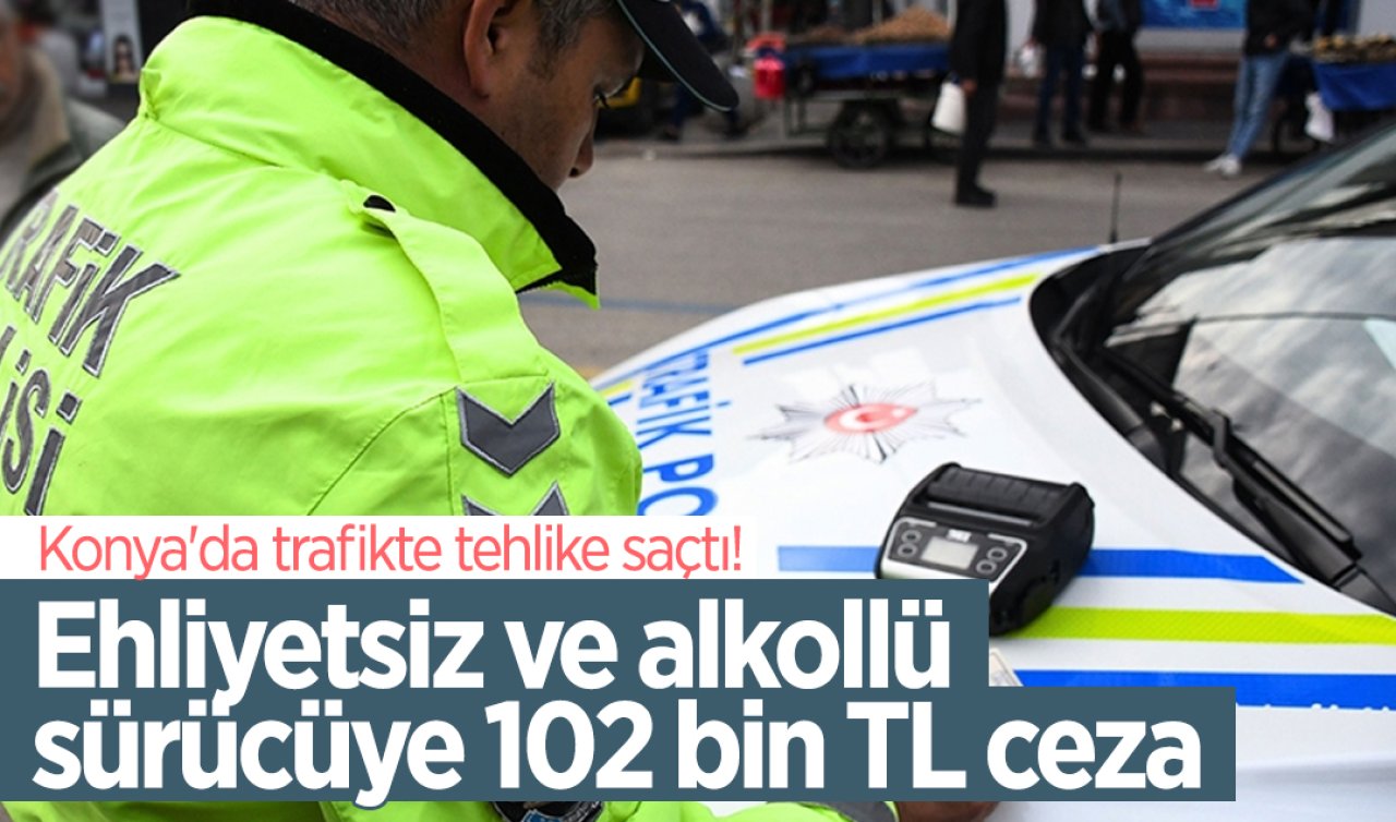 Konya’da trafikte tehlike saçtı! Ehliyetsiz ve alkollü sürücüye 102 bin TL ceza