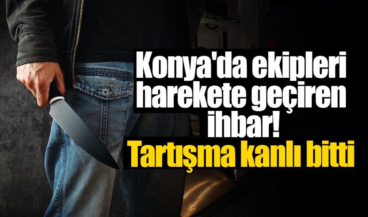 Konya’da ekipleri harekete geçiren ihbar! Tartışma kanlı bitti 