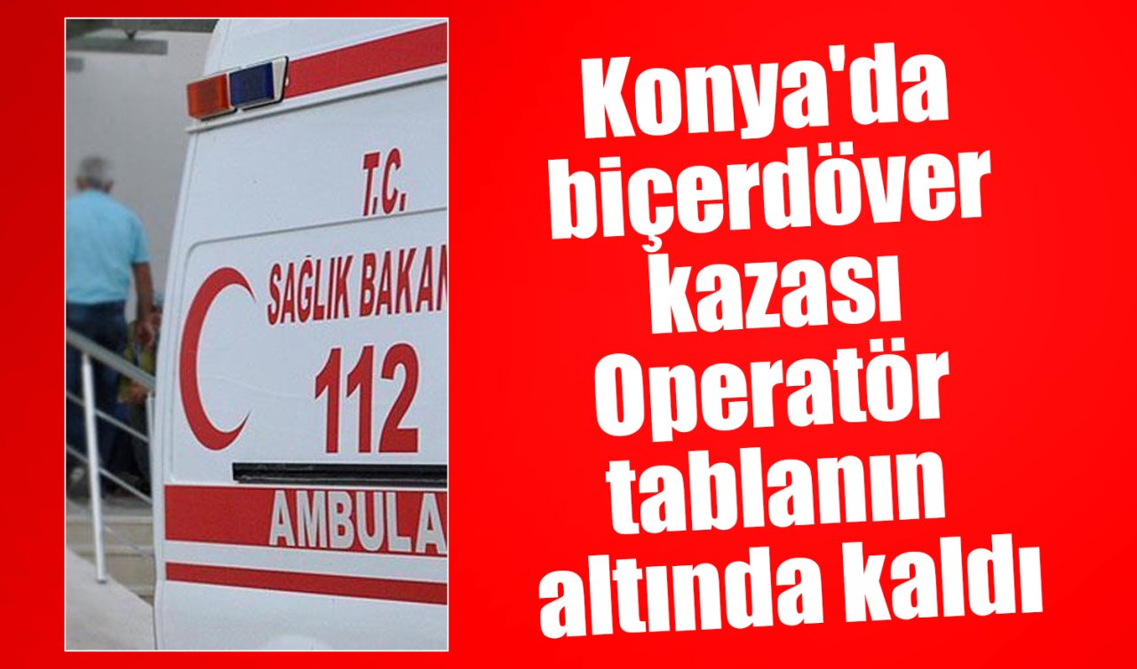 Konya’da biçerdöver kazası: Operatör tablanın altında kaldı