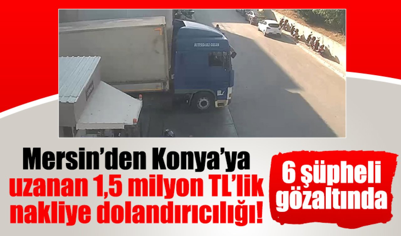 Mersin’den Konya’ya uzanan 1,5 milyon TL’lik nakliye dolandırıcılığı! 6 şüpheli gözaltında