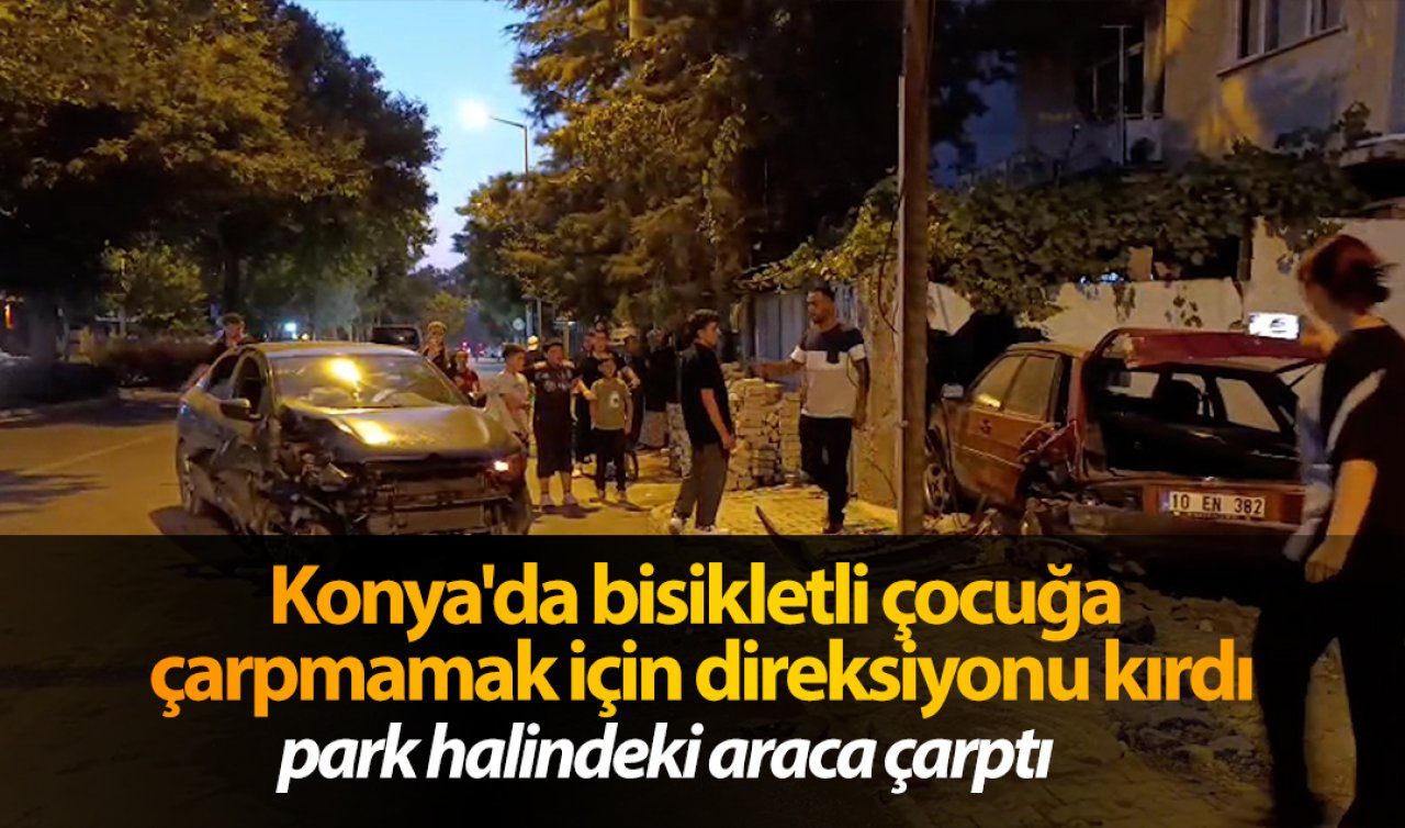 Konya’da bisikletli çocuğa çarpmamak için direksiyonu kırdı park halindeki araca çarptı