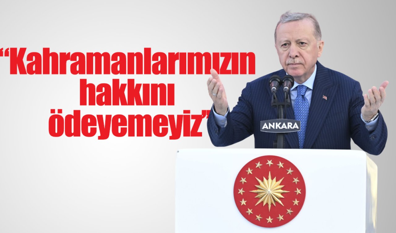 Cumhurbaşkanı Erdoğan: Kahramanlarımızın hakkını ödeyemeyiz
