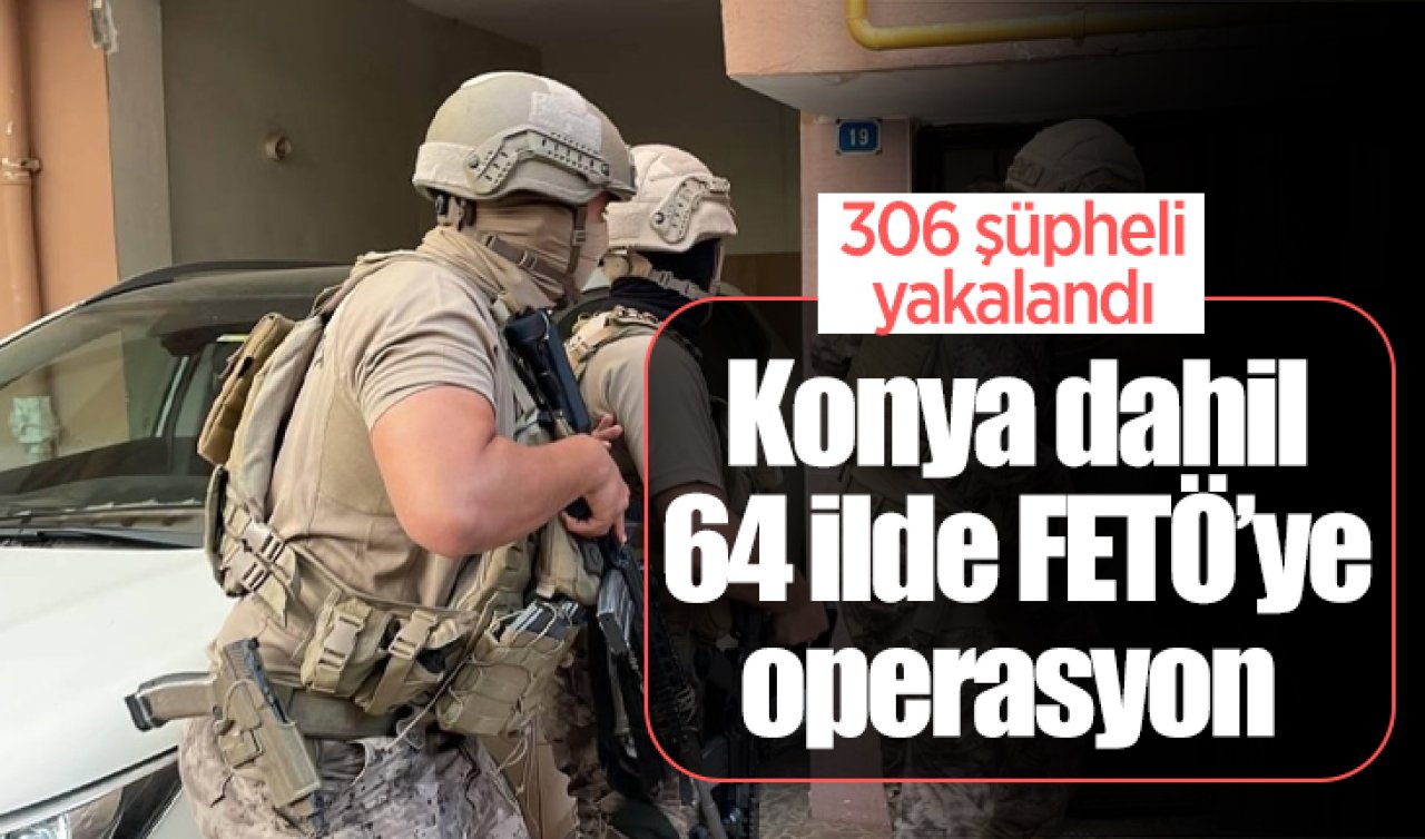 Konya dahil 64 ilde FETÖ’ye operasyon: 306 şüpheli yakalandı