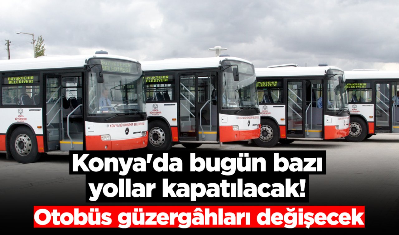 ULAŞIM DUYURUSU | Konya’da bugün bazı yollar kapatılacak! Otobüs güzergâhları değişecek