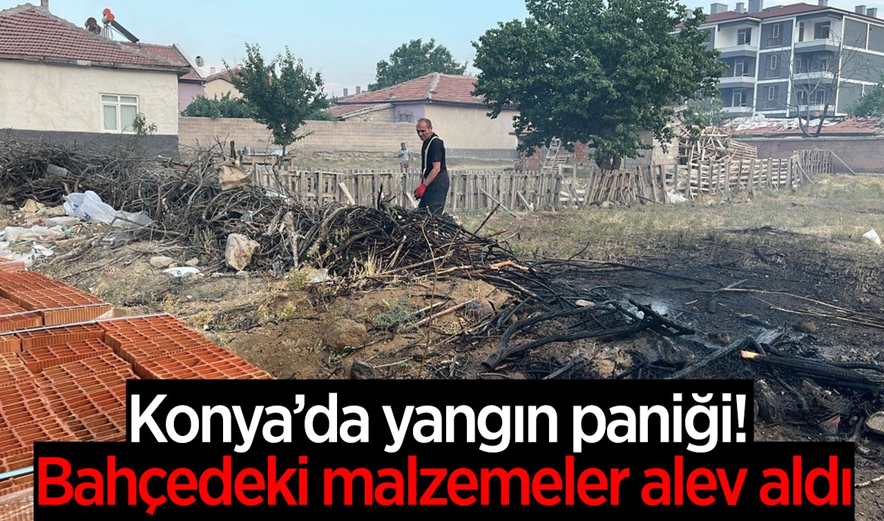 Konya’da yangın paniği: Bahçedeki malzemeler alev aldı