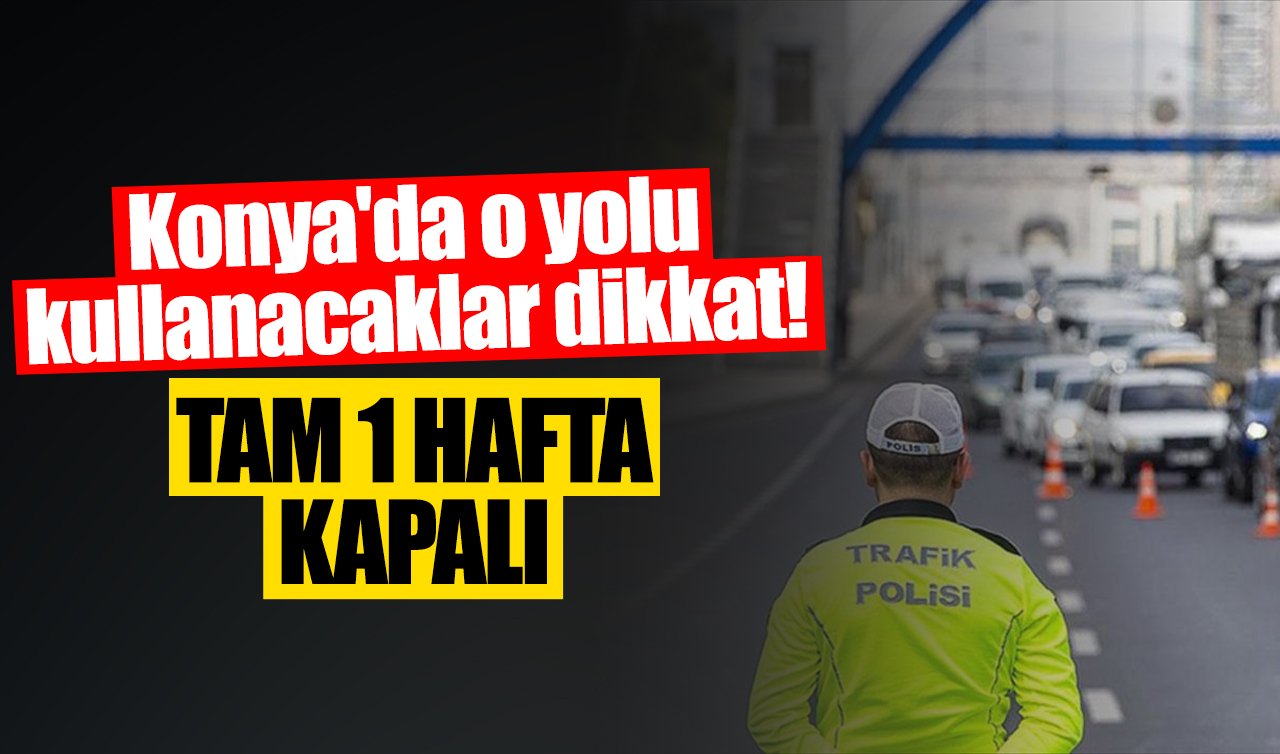 AKOM UYARDI | Konya’da o yolu kullanacaklar dikkat! Tam bir hafta kapalı 