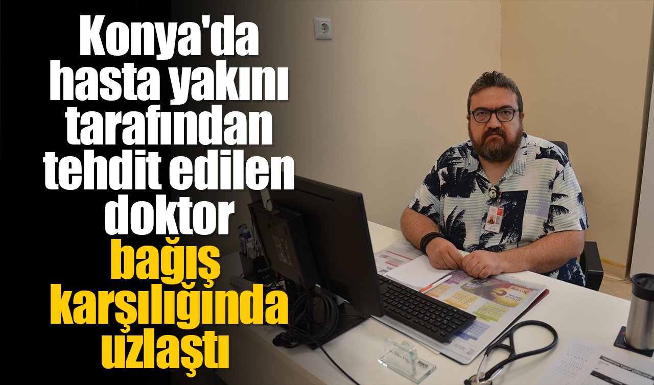 Konya’da hasta yakını tarafından tehdit edilen doktor bağış karşılığında uzlaştı