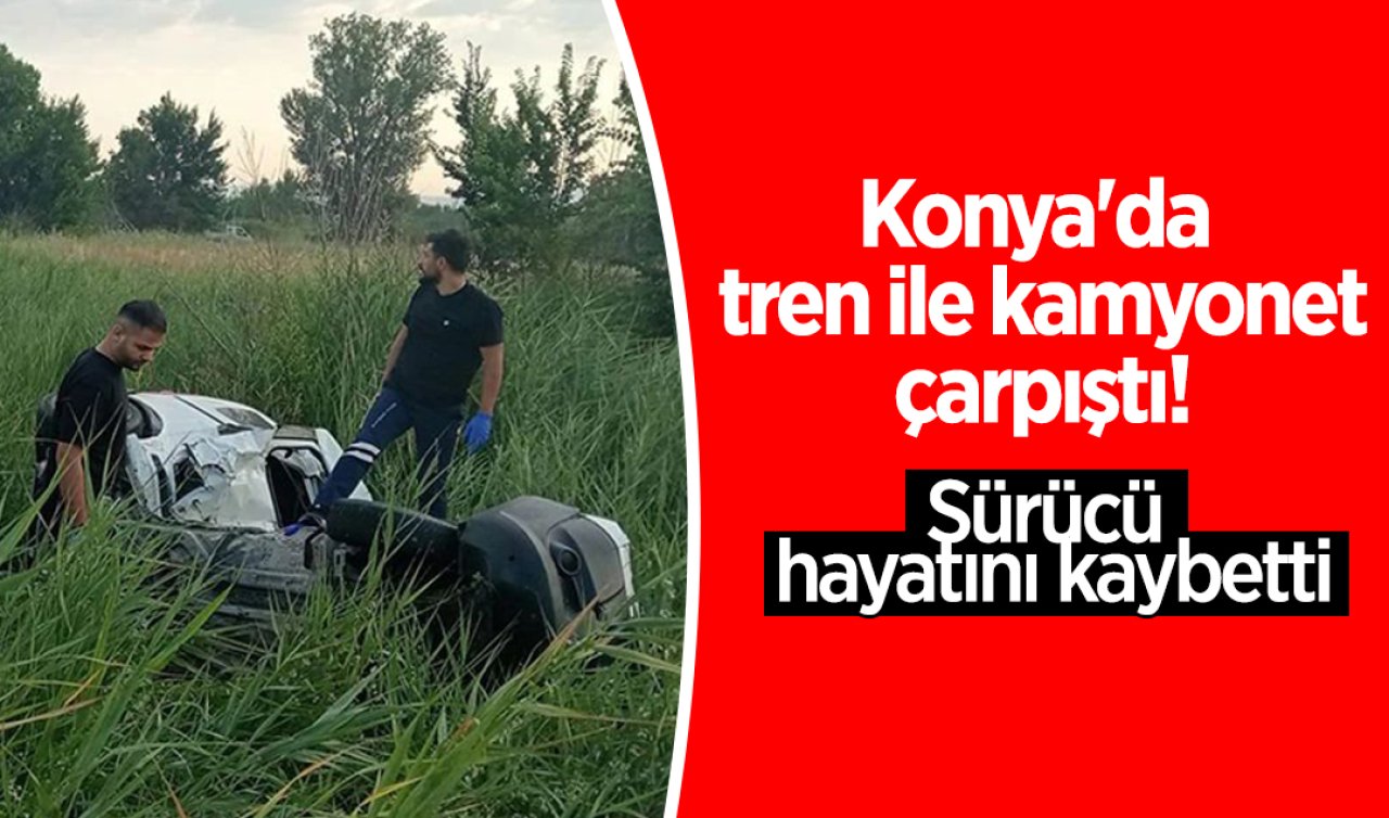 Konya’da tren ile kamyonet çarpıştı! Sürücüsü hayatını kaybetti  