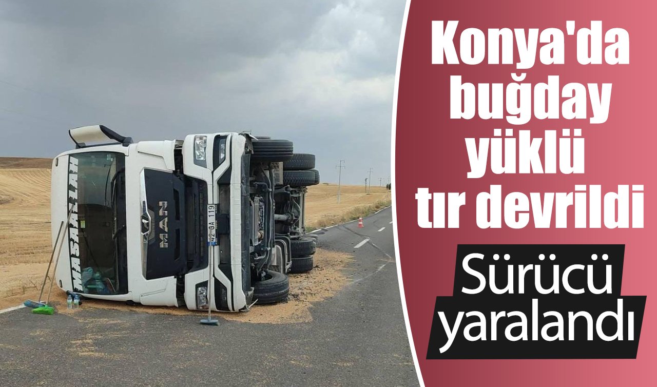 Konya’da buğday yüklü tır devrildi: Sürücü yaralandı