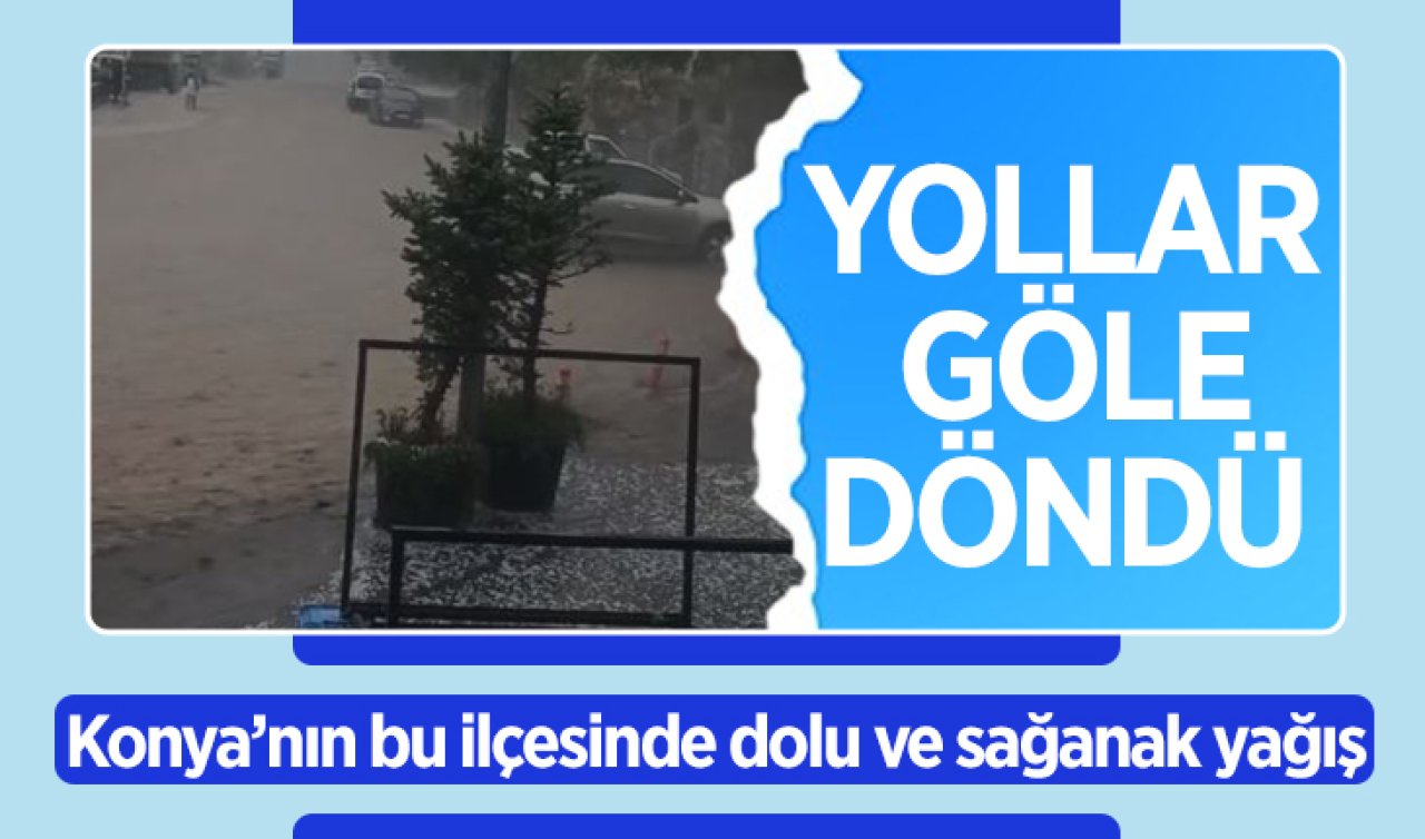 Konya’nın bu ilçesinde dolu ve sağanak yağış etkili oldu! Yollar göle döndü