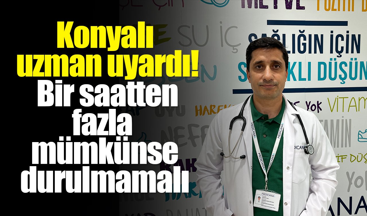 Konyalı uzman uyardı! Bir saatten fazla mümkünse durulmamalı