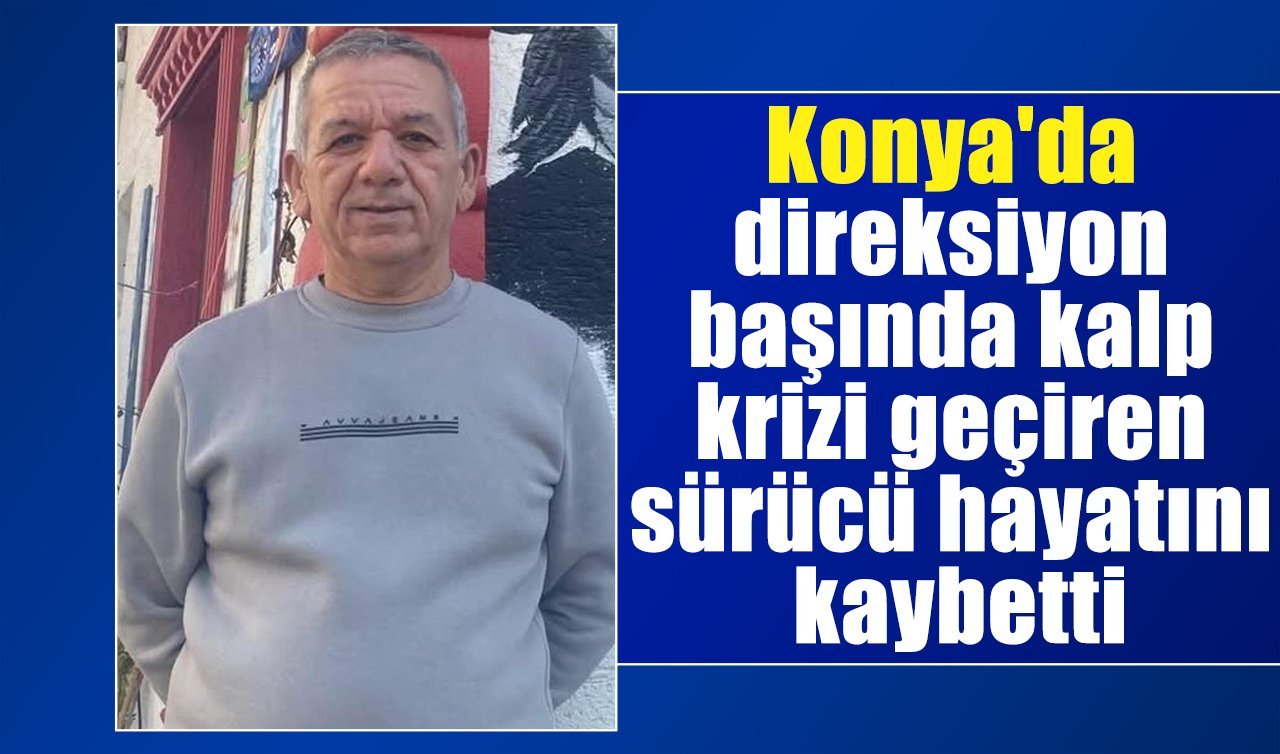 Konya’da direksiyon başında kalp krizi geçiren sürücü hayatını kaybetti