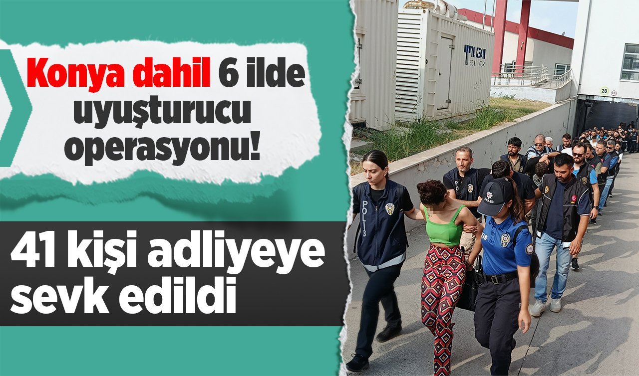 Konya dahil 6 ilde uyuşturucu operasyonu! 41 kişi adliyeye sevk edildi