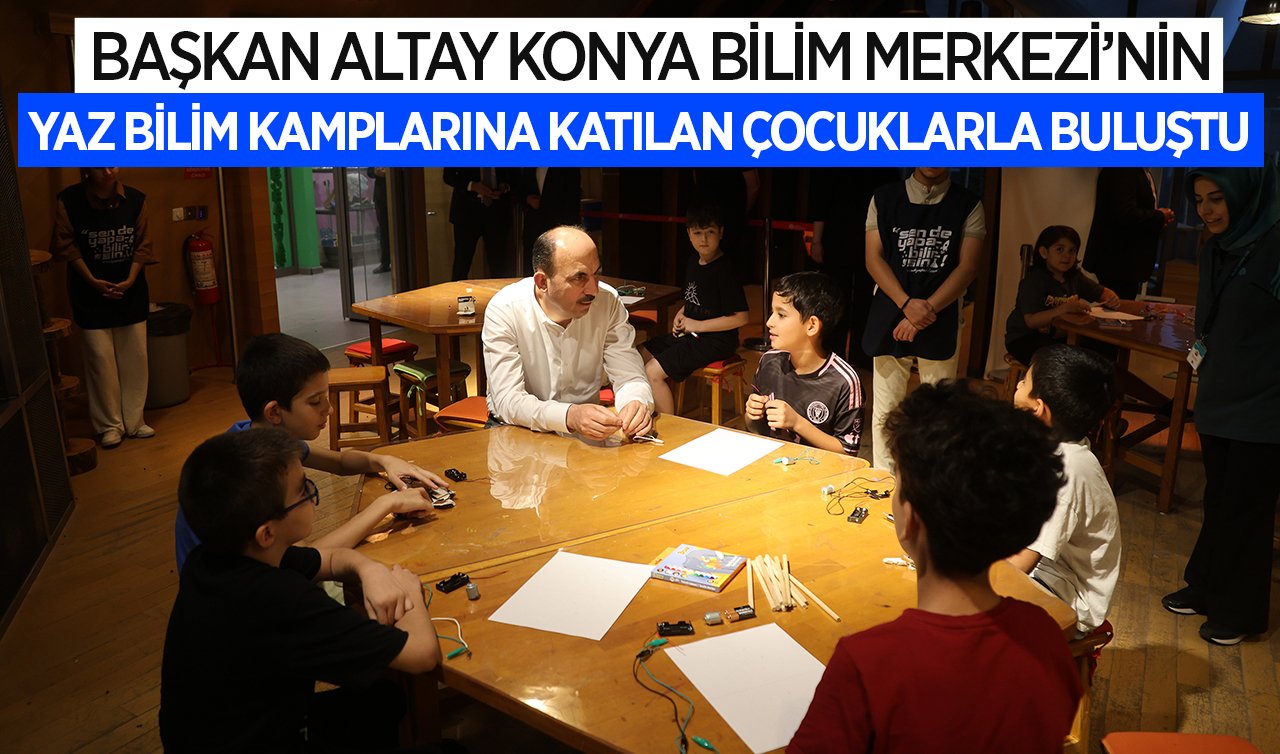 Başkan Altay Konya Bilim Merkezi’nin yaz bilim kamplarına katılan çocuklarla buluştu
