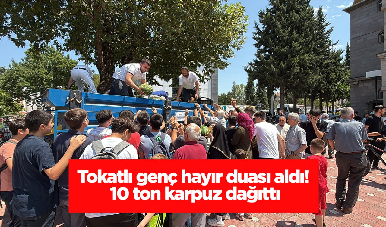 Tokatlı genç hayır duası aldı! 10 ton karpuz dağıttı