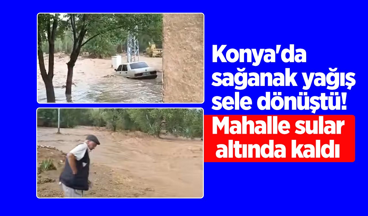 Konya’da sağanak yağış sele dönüştü! Mahalle sular altında kaldı