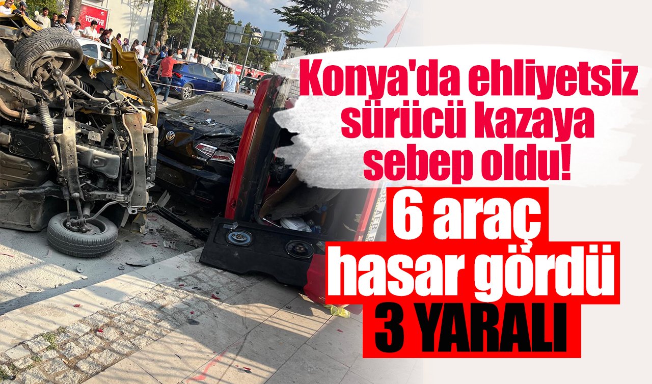 Konya’da ehliyetsiz sürücü kazaya sebep oldu: 6 araç hasar gördü! 3 kişi yaralandı