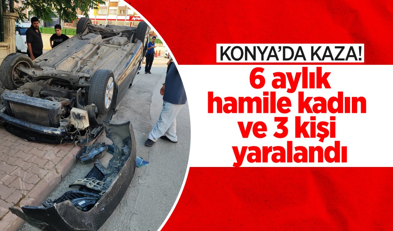 Konya’da kaza! 6 aylık hamile kadın ve 3 kişi yaralandı