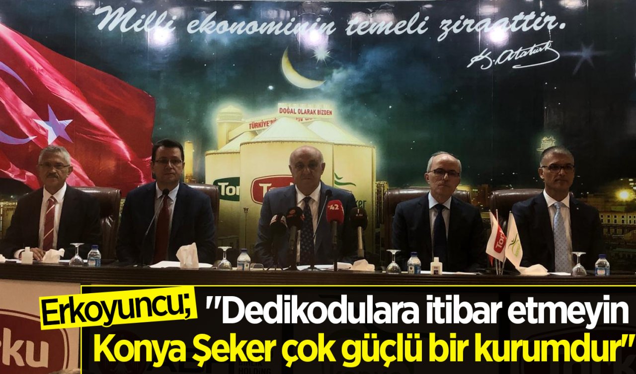 Erkoyuncu; “Dedikodulara itibar etmeyin Konya Şeker çok güçlü bir kurumdur’’