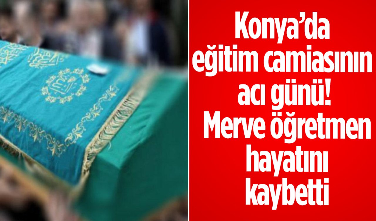 Konya’da eğitim camiasının acı günü! Merve öğretmen hayatını kaybetti