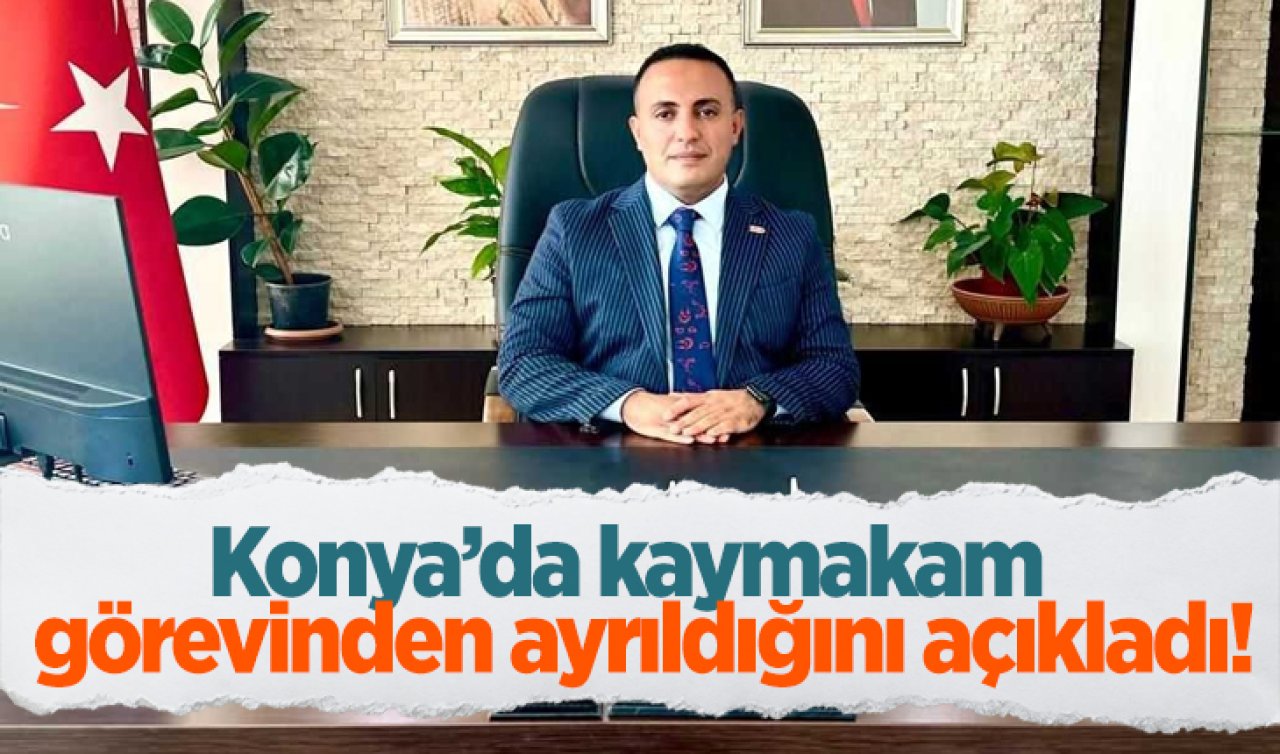 Konya’da kaymakam görevinden ayrıldığını açıkladı!