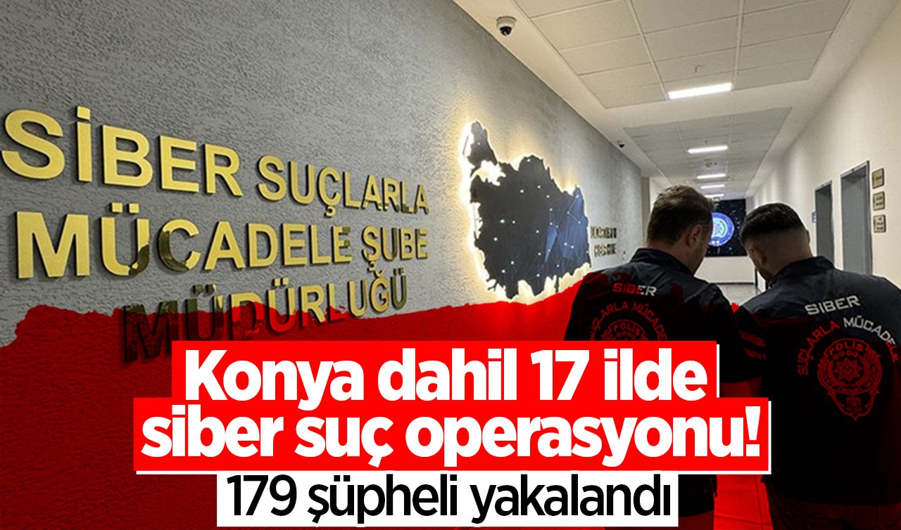 Konya dahil 17 ilde siber suç operasyonu: 179 şüpheli yakalandı