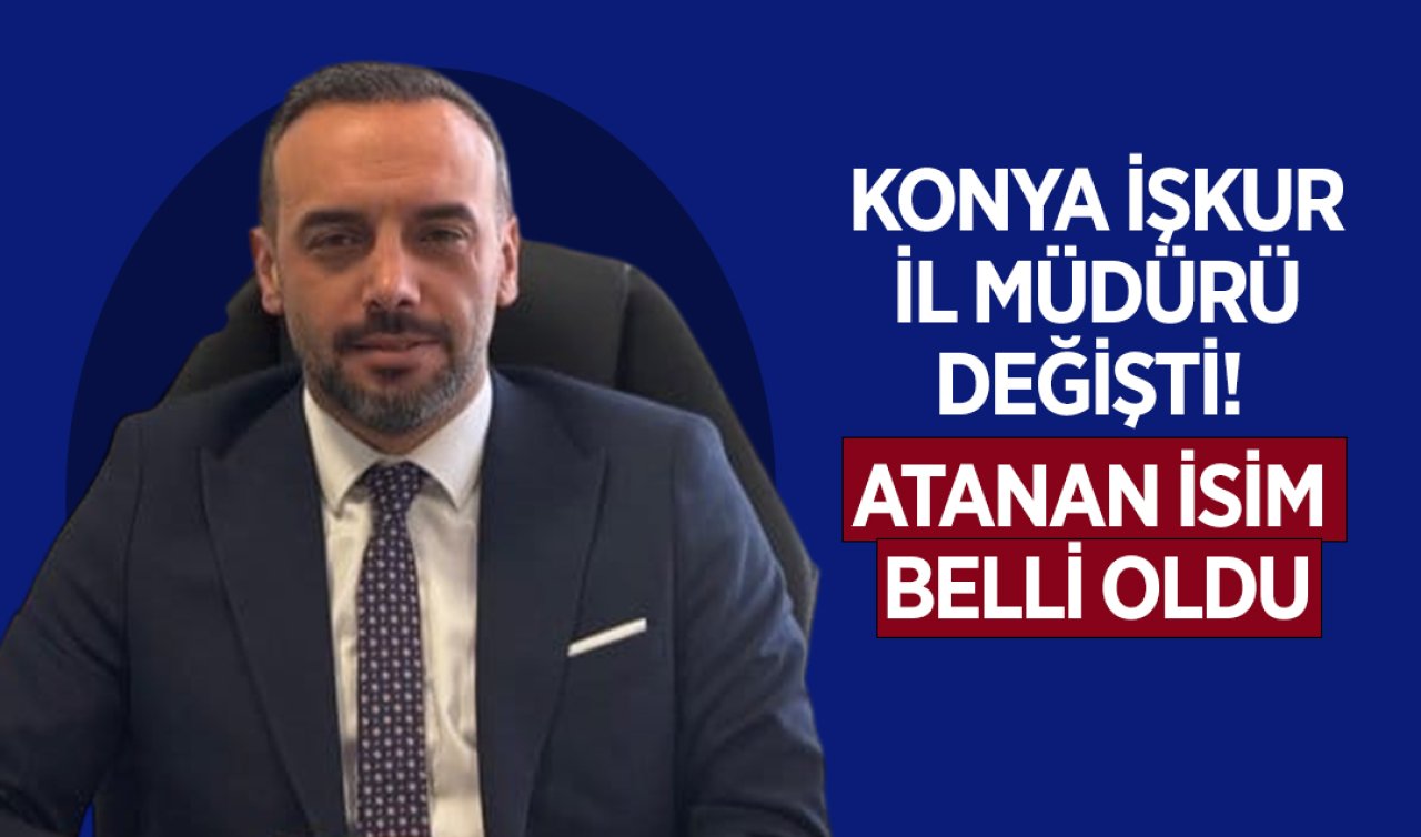 Konya İŞKUR İl Müdürü Değişti! Atanan İsim Belli Oldu
