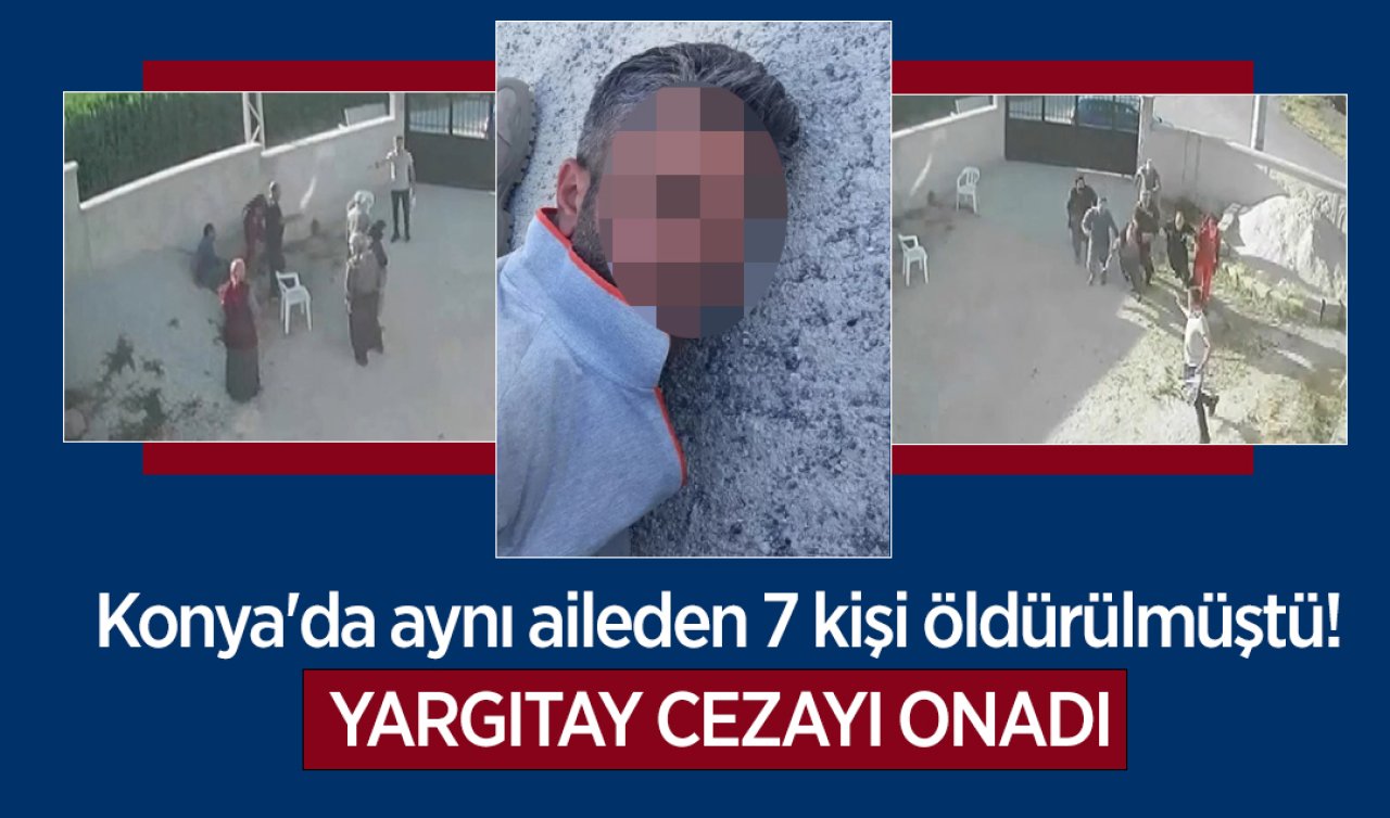 Konya’da aynı aileden 7 kişi öldürülmüştü! Yargıtay cezayı onadı