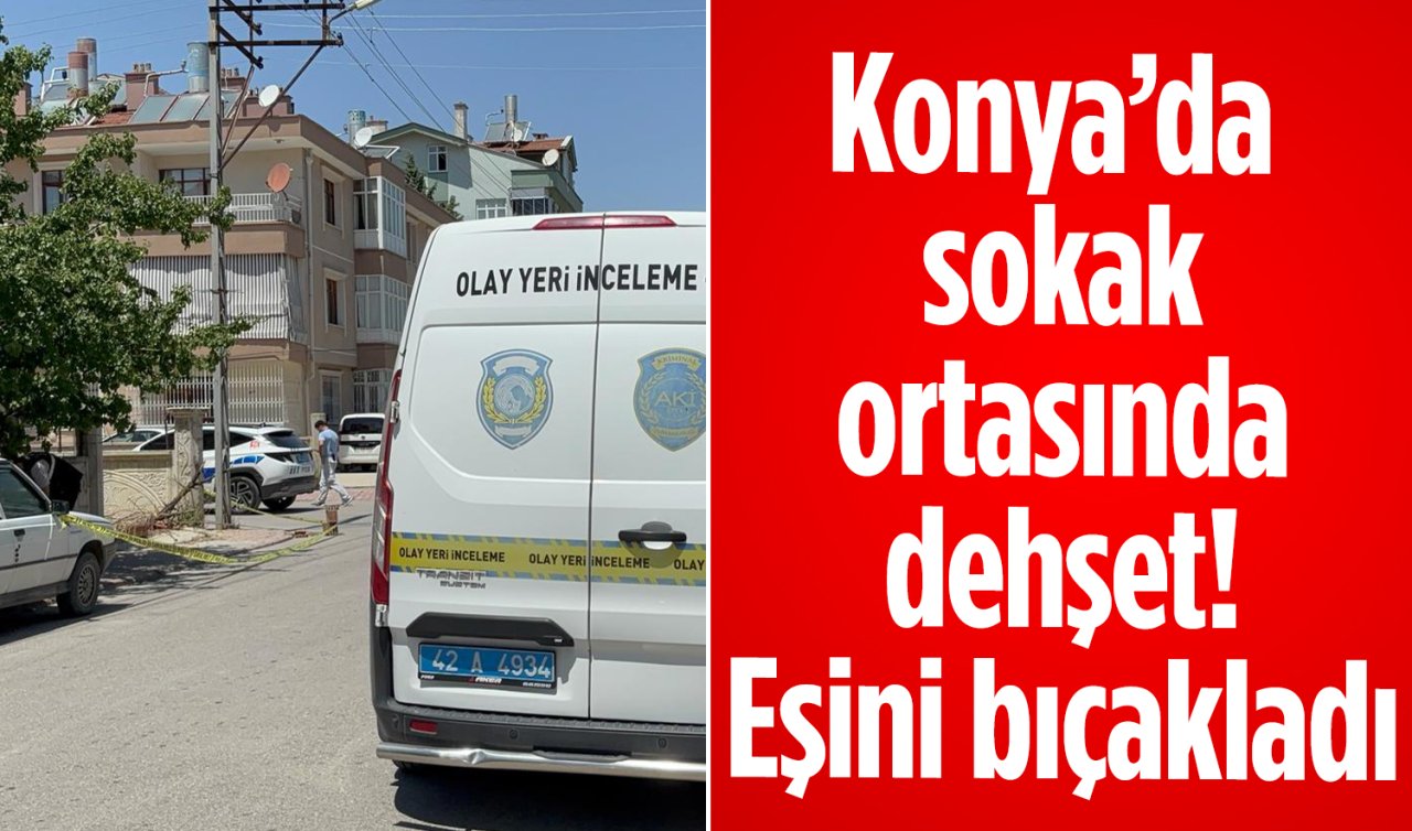 Konya’da sokak ortasında dehşet: Eşini bıçakladı