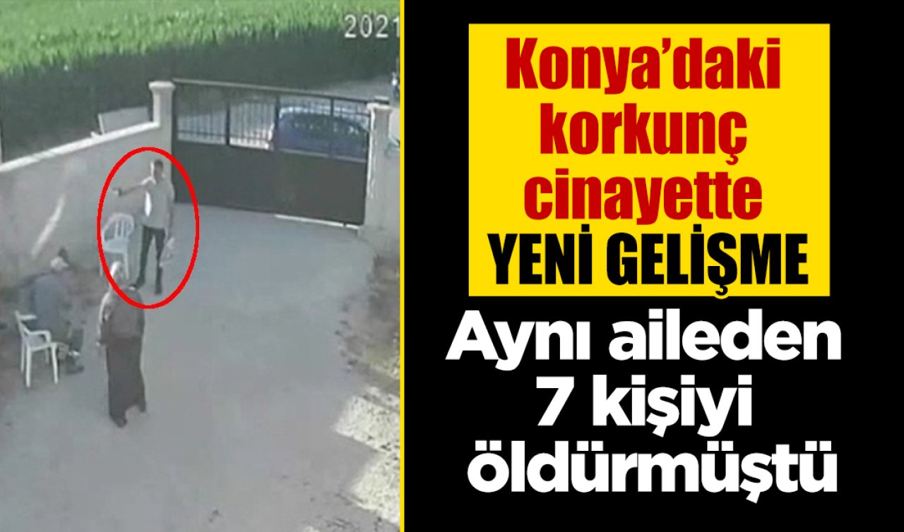Konya’daki korkunç cinayette yeni gelişme! Aynı aileden 7 kişiyi öldürmüştü  