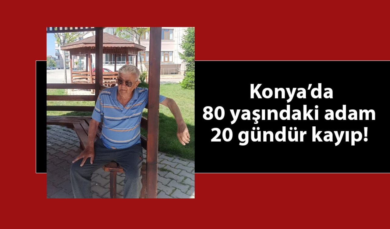 Konya’da 80 yaşındaki adam 20 gündür kayıp! 