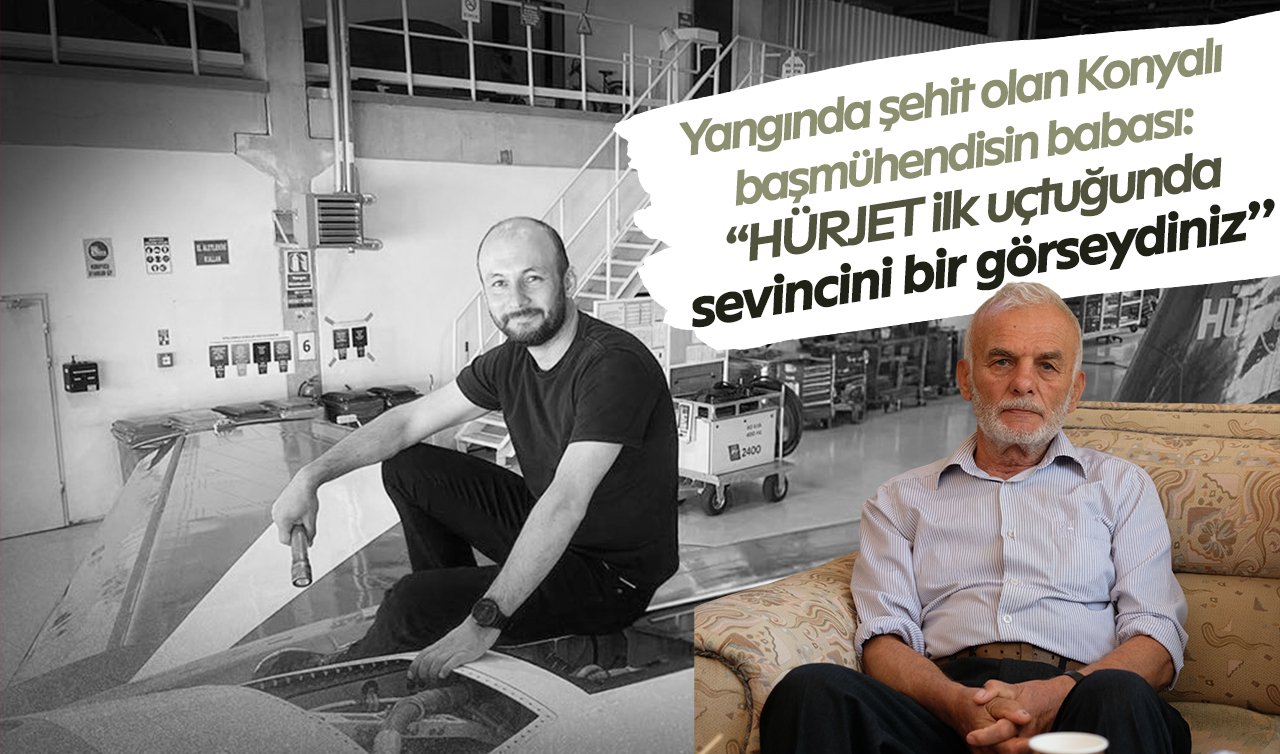 Yangında şehit olan Konyalı  başmühendisin babası: “HÜRJET ilk uçtuğunda sevincini bir görseydiniz’’