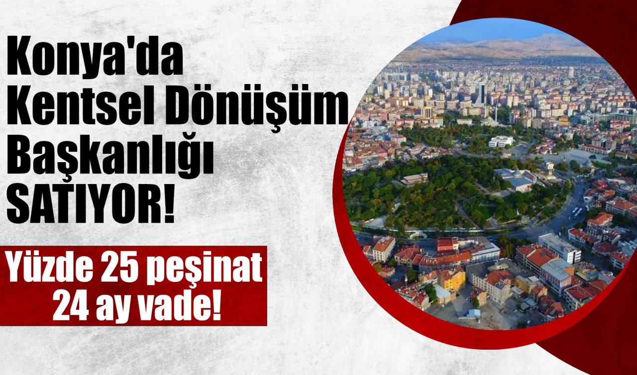 Konya’da Kentsel Dönüşüm Başkanlığı SATIYOR! Yüzde 25 peşinat, 24 ay vade!