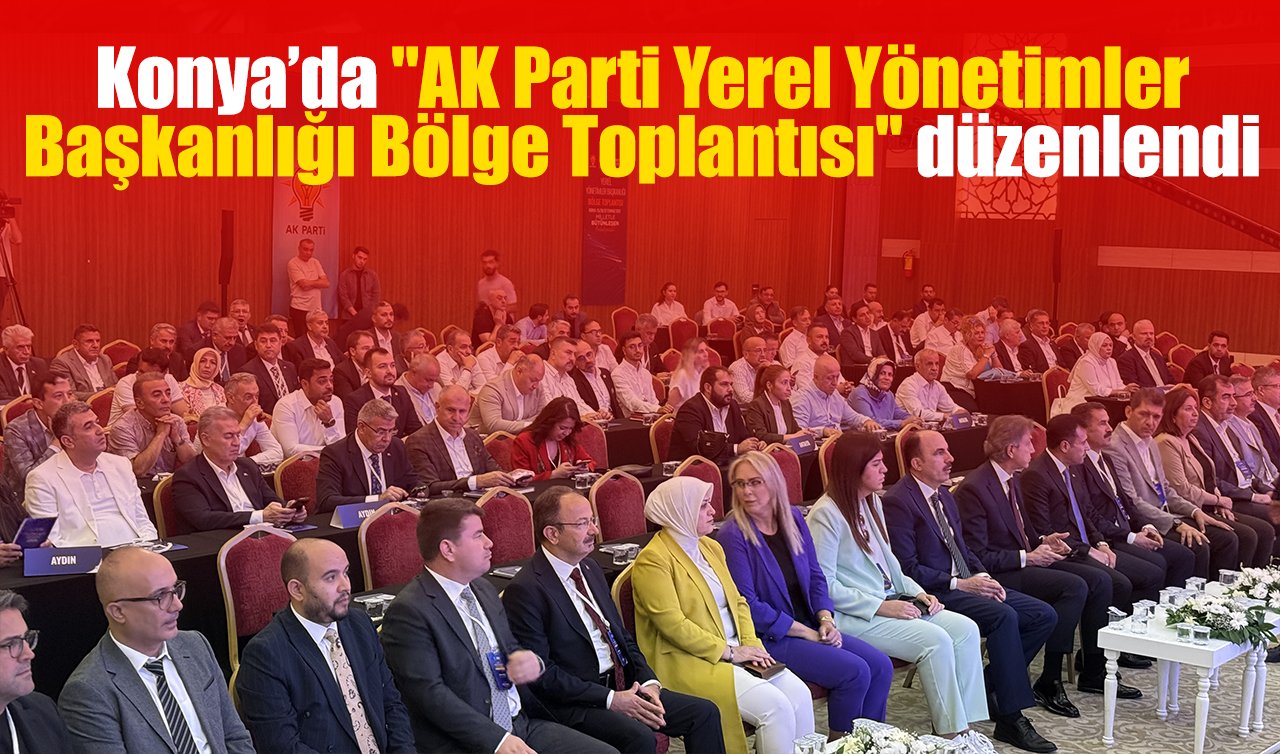 Konya’da “AK Parti Yerel Yönetimler Başkanlığı Bölge Toplantısı’’ düzenlendi