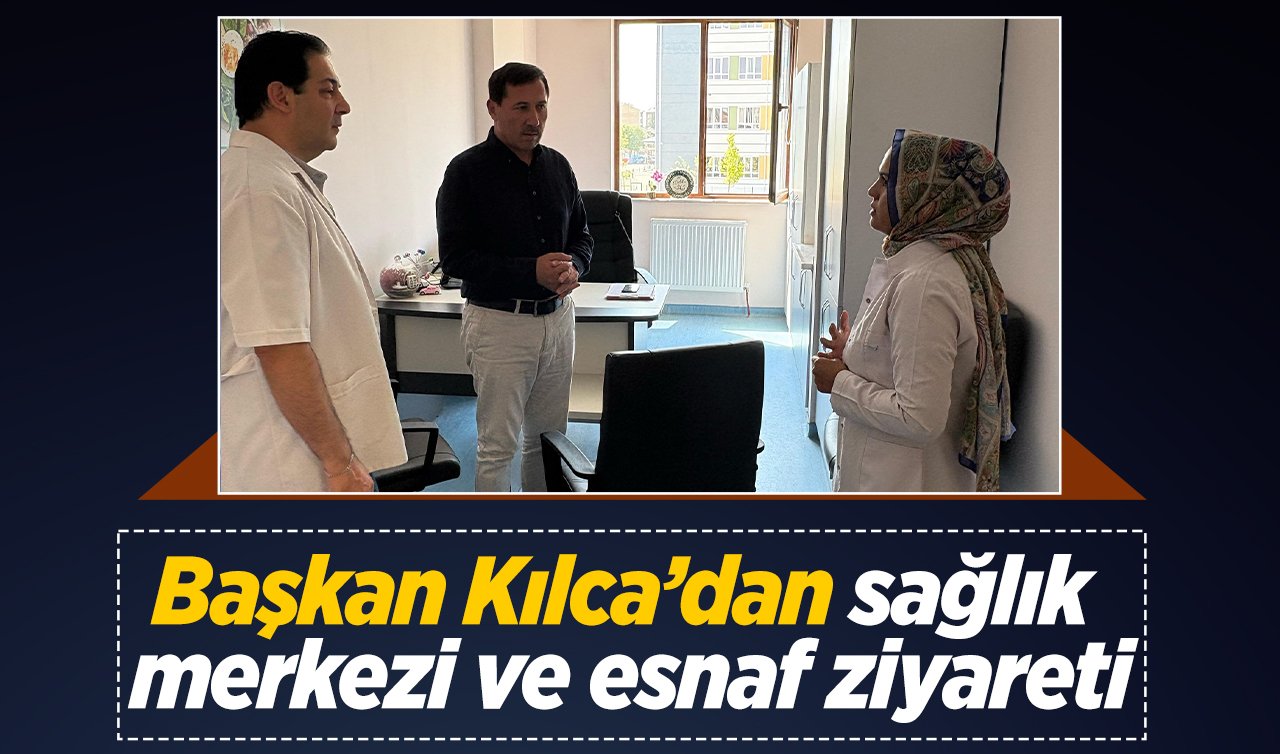 Başkan Kılca’dan sağlık merkezi ve esnaf ziyareti